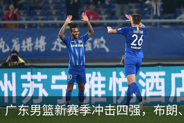广东男篮新赛季冲击四强，布朗、莫兰特齐赞杨瀚森崭露头角